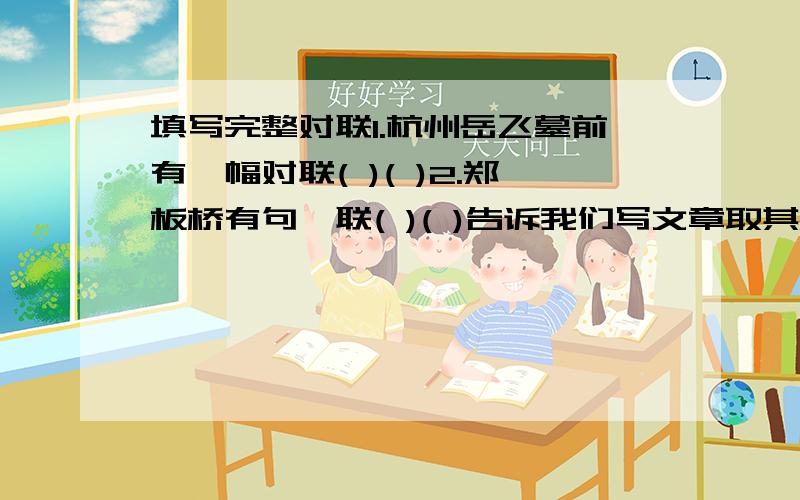 填写完整对联1.杭州岳飞墓前有一幅对联( )( )2.郑板桥有句楹联( )( )告诉我们写文章取其精骨,富有创新