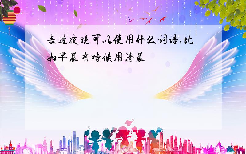 表达夜晚可以使用什么词语,比如早晨有时候用清晨