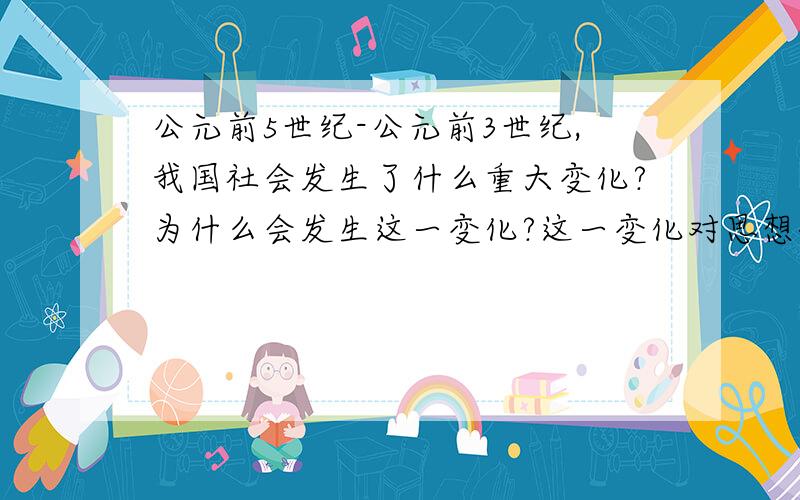 公元前5世纪-公元前3世纪,我国社会发生了什么重大变化?为什么会发生这一变化?这一变化对思想领域产生了什么影响?