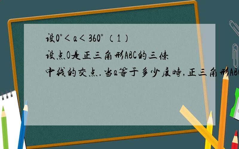 设0°＜a＜360° （1）设点O是正三角形ABC的三条中线的交点.当a等于多少度时,正三角形ABC绕点O旋转a得到