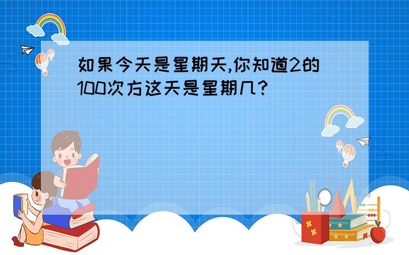 如果今天是星期天,你知道2的100次方这天是星期几?