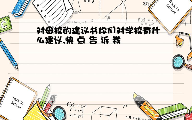 对母校的建议书你们对学校有什么建议,快 点 告 诉 我