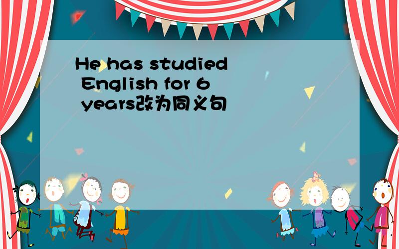 He has studied English for 6 years改为同义句