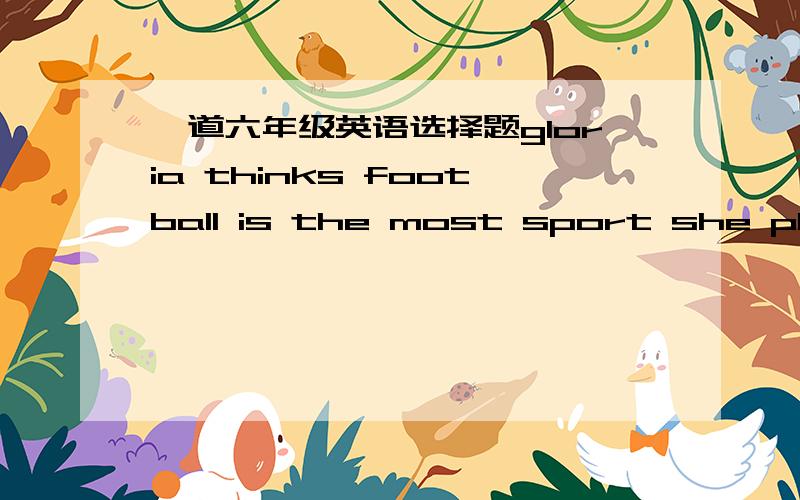 一道六年级英语选择题gloria thinks football is the most sport she plays