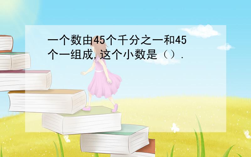 一个数由45个千分之一和45个一组成,这个小数是（）.