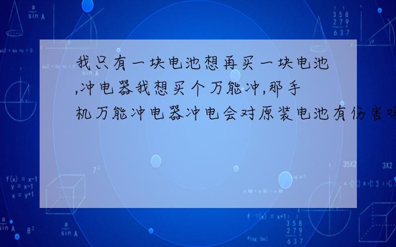 我只有一块电池想再买一块电池,冲电器我想买个万能冲,那手机万能冲电器冲电会对原装电池有伤害吗?