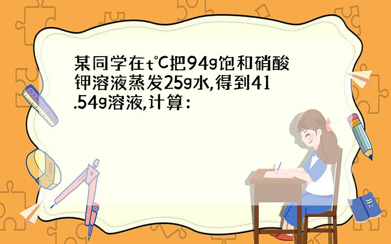 某同学在t℃把94g饱和硝酸钾溶液蒸发25g水,得到41.54g溶液,计算：