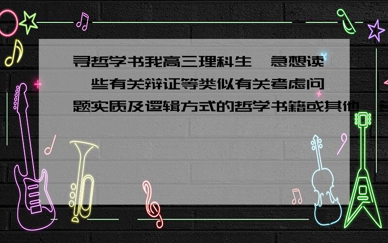 寻哲学书我高三理科生,急想读一些有关辩证等类似有关考虑问题实质及逻辑方式的哲学书籍或其他,多多益善