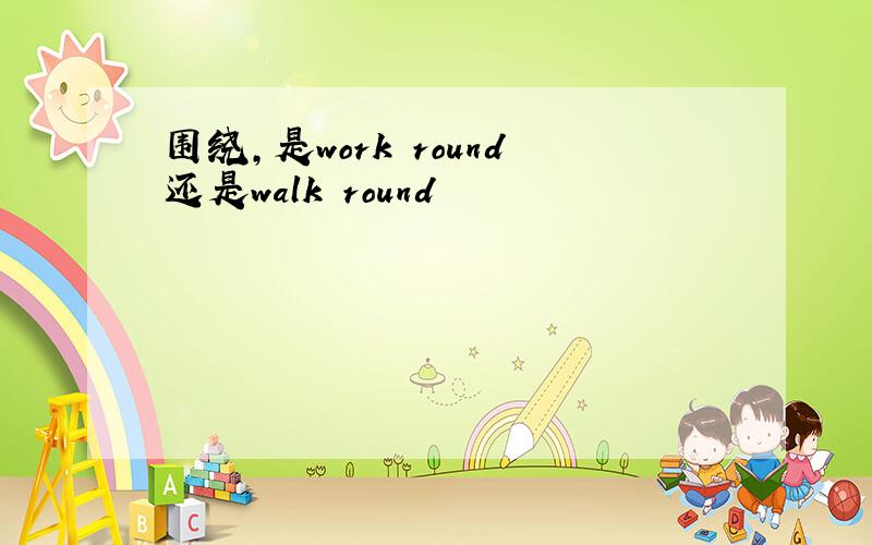 围绕,是work round还是walk round