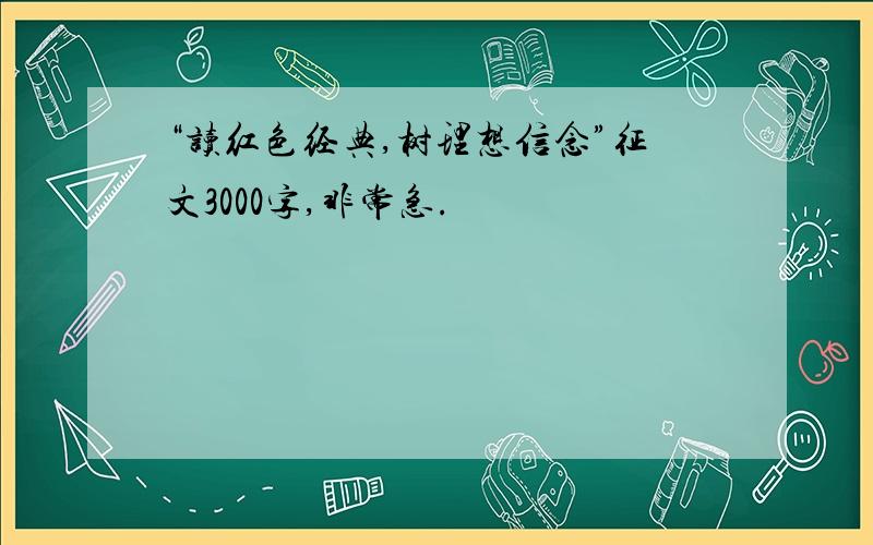 “读红色经典,树理想信念”征文3000字,非常急.