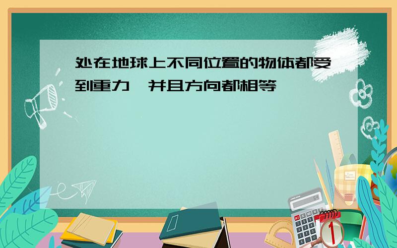 处在地球上不同位置的物体都受到重力,并且方向都相等