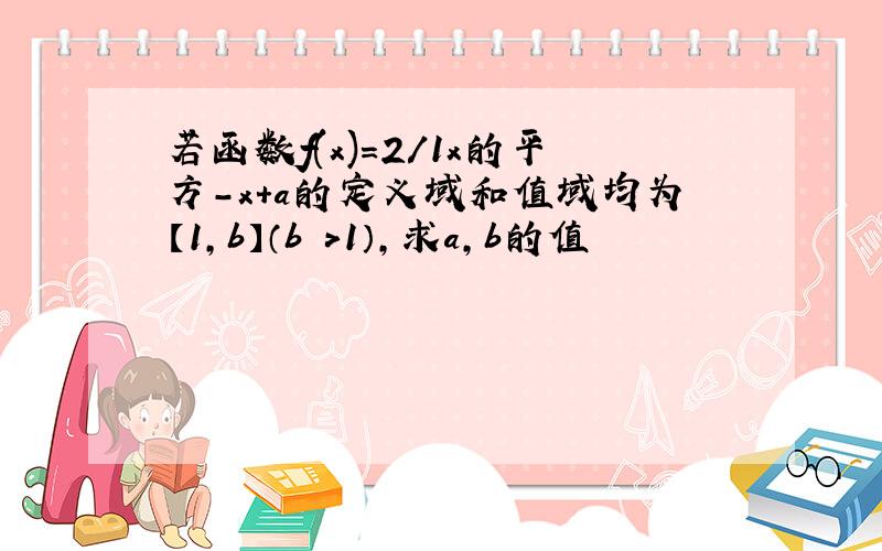 若函数f(x)=2/1x的平方-x+a的定义域和值域均为【1,b】（b ＞1）,求a,b的值