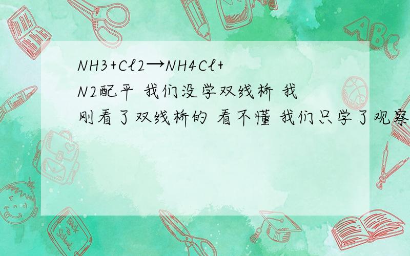 NH3+Cl2→NH4Cl+N2配平 我们没学双线桥 我刚看了双线桥的 看不懂 我们只学了观察法设一法得氧失氧法