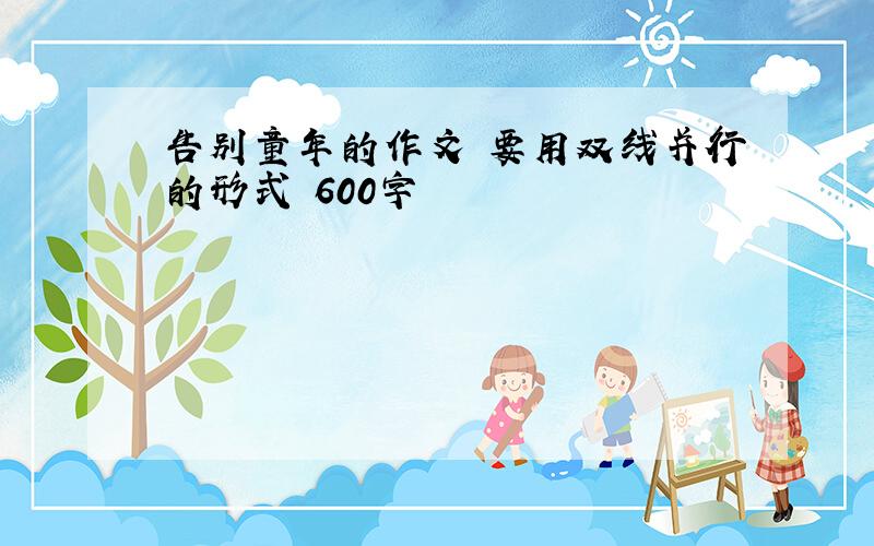 告别童年的作文 要用双线并行的形式 600字