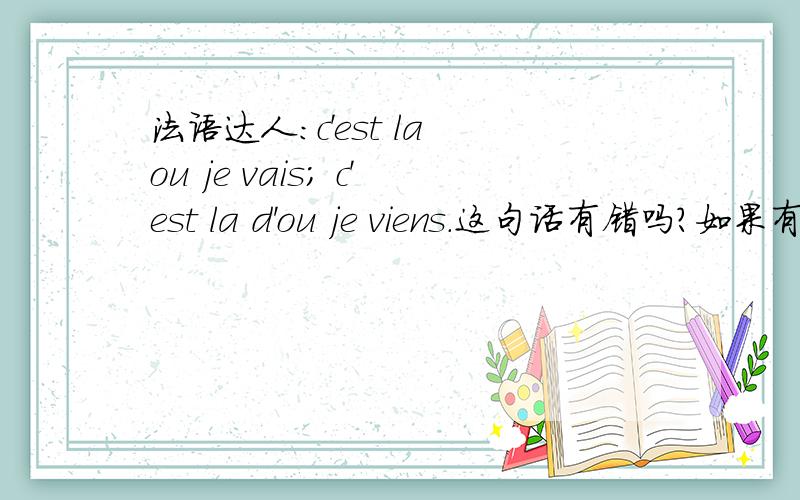 法语达人：c'est la ou je vais; c'est la d'ou je viens.这句话有错吗?如果有,