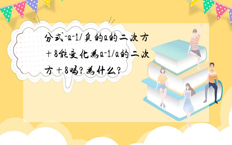 分式-a-1/负的a的二次方+8能变化为a-1/a的二次方+8吗?为什么?