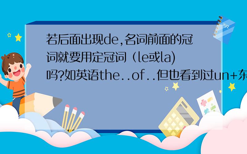 若后面出现de,名词前面的冠词就要用定冠词（le或la)吗?如英语the..of..但也看到过un+东西+de..