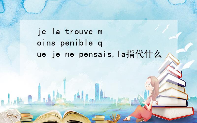 je la trouve moins penible que je ne pensais,la指代什么