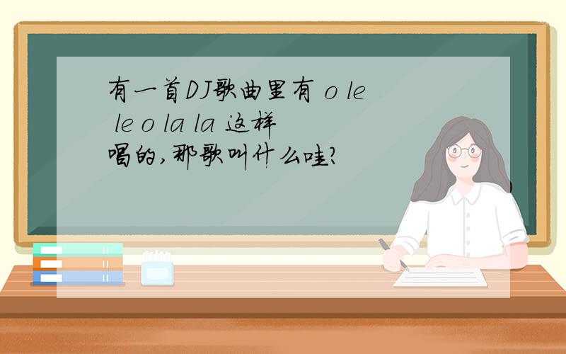 有一首DJ歌曲里有 o le le o la la 这样唱的,那歌叫什么哇?