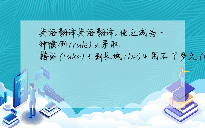 英语翻译英语翻译,使之成为一种惯例(rule) 2.采取措施(take) 3.到长城(be) 4.用不了多久(be) 5