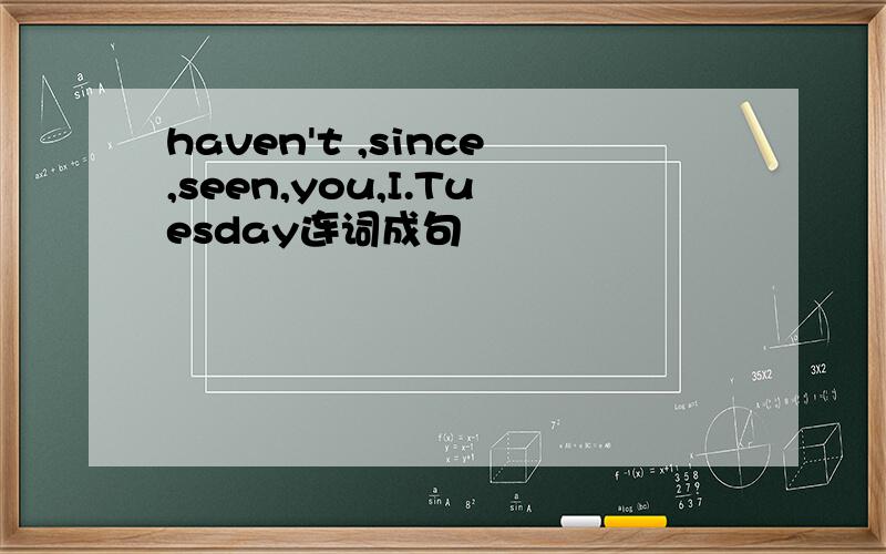 haven't ,since,seen,you,I.Tuesday连词成句