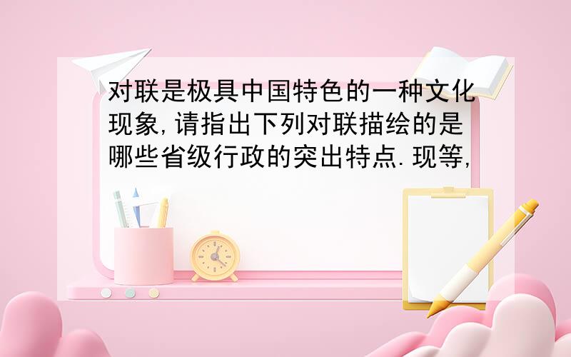 对联是极具中国特色的一种文化现象,请指出下列对联描绘的是哪些省级行政的突出特点.现等,