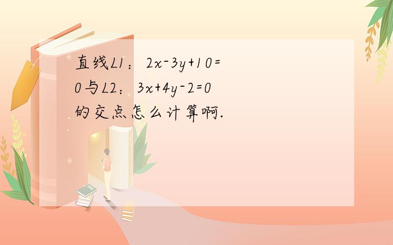 直线L1：2x-3y+10=0与L2：3x+4y-2=0的交点怎么计算啊.