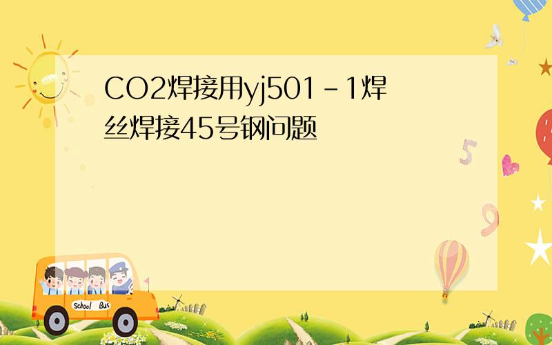 CO2焊接用yj501-1焊丝焊接45号钢问题