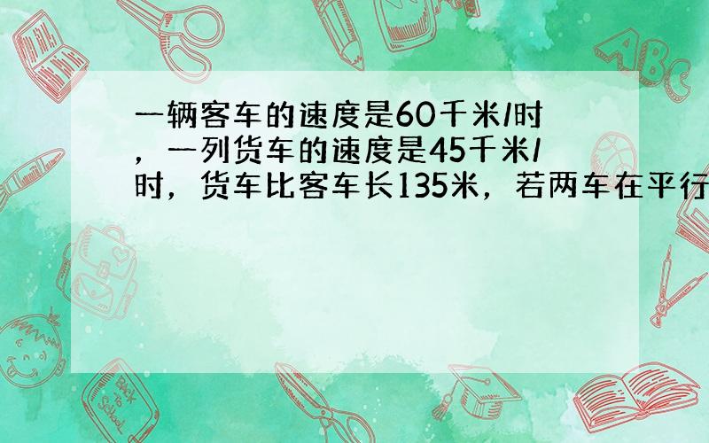 一辆客车的速度是60千米/时，一列货车的速度是45千米/时，货车比客车长135米，若两车在平行轨道上相向行驶，相遇的过程