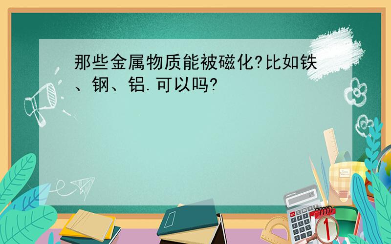 那些金属物质能被磁化?比如铁、钢、铝.可以吗?