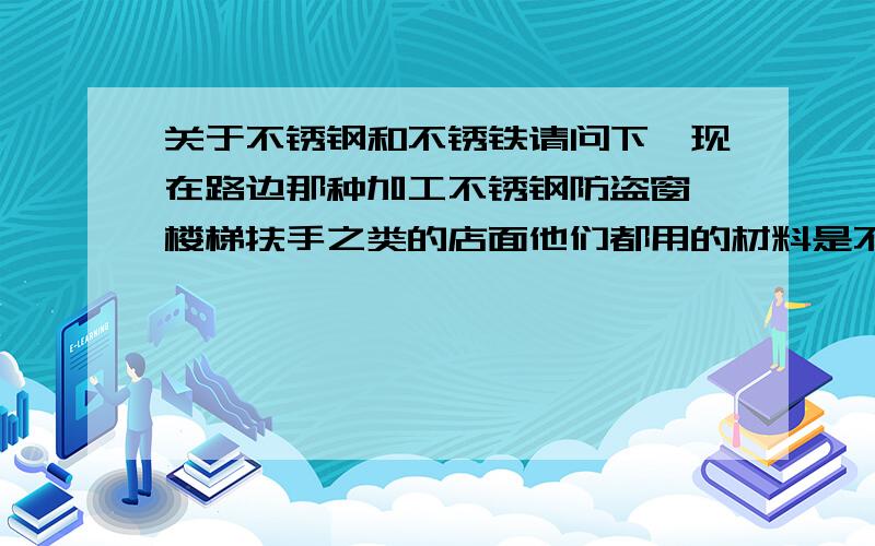 关于不锈钢和不锈铁请问下,现在路边那种加工不锈钢防盗窗,楼梯扶手之类的店面他们都用的材料是不锈钢还是不锈铁?说都是说不锈