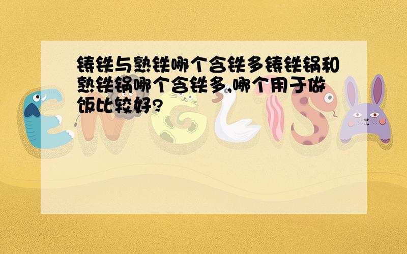 铸铁与熟铁哪个含铁多铸铁锅和熟铁锅哪个含铁多,哪个用于做饭比较好?