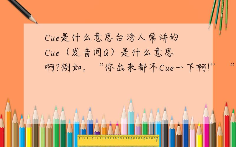 Cue是什么意思台湾人常讲的Cue（发音同Q）是什么意思啊?例如：“你出来都不Cue一下啊!” “你在Cue谁啊?”