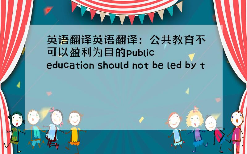 英语翻译英语翻译：公共教育不可以盈利为目的public education should not be led by t