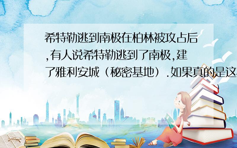 希特勒逃到南极在柏林被攻占后,有人说希特勒逃到了南极,建了雅利安城（秘密基地）.如果真的是这样,那现在南极还有希特勒一伙