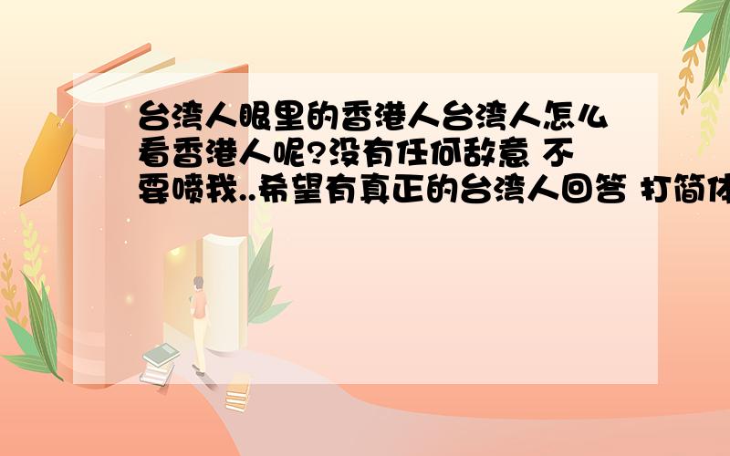 台湾人眼里的香港人台湾人怎么看香港人呢?没有任何敌意 不要喷我..希望有真正的台湾人回答 打简体就是了..唉..1L 那