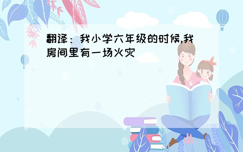 翻译：我小学六年级的时候,我房间里有一场火灾