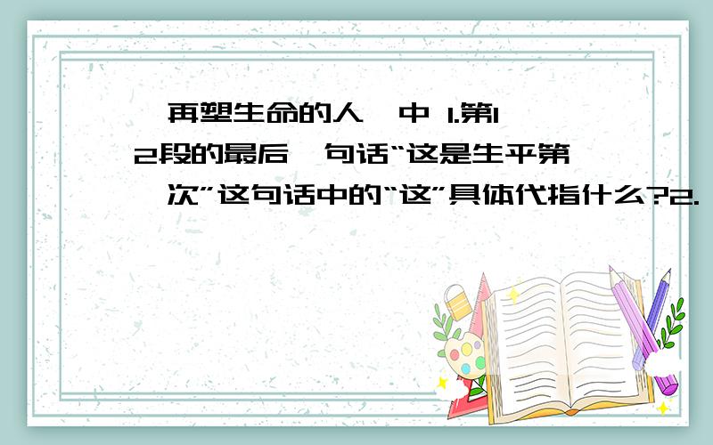 《再塑生命的人》中 1.第12段的最后一句话“这是生平第一次”这句话中的“这”具体代指什么?2.