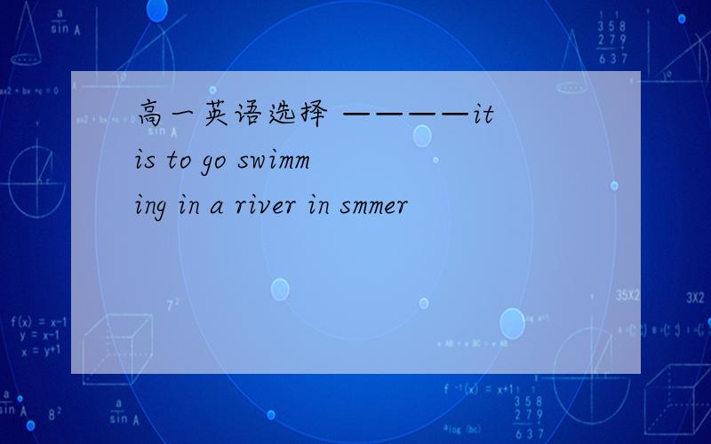 高一英语选择 ————it is to go swimming in a river in smmer