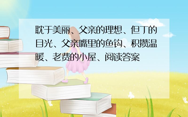 耽于美丽、父亲的理想、但丁的目光、父亲嘴里的鱼钩、积攒温暖、老费的小屋、阅读答案