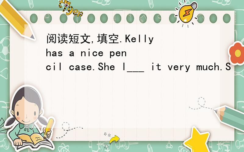 阅读短文,填空.Kelly has a nice pencil case.She l___ it very much.S