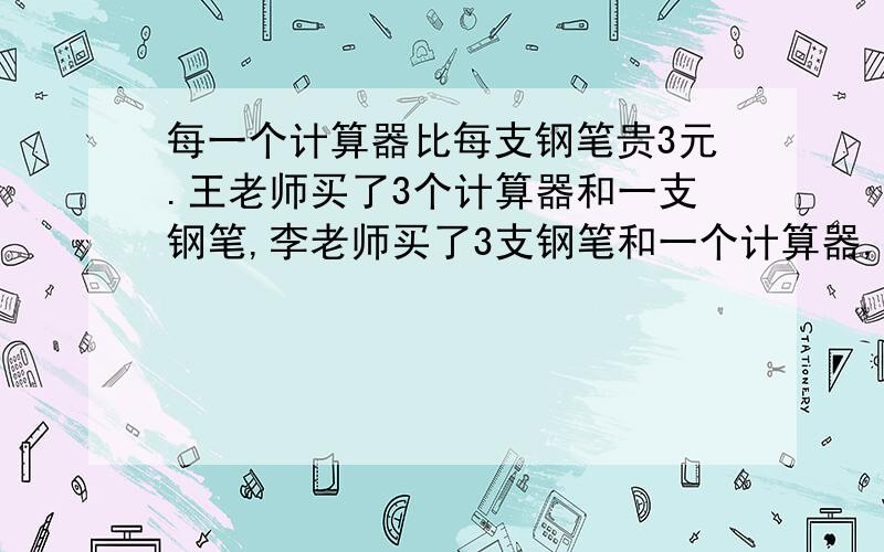 每一个计算器比每支钢笔贵3元.王老师买了3个计算器和一支钢笔,李老师买了3支钢笔和一个计算器,那么李老师比王老师多用了9