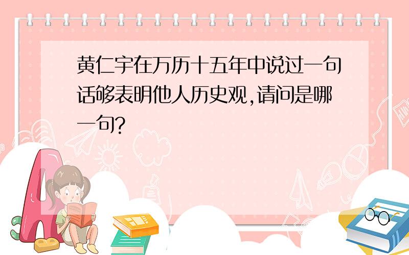 黄仁宇在万历十五年中说过一句话够表明他人历史观,请问是哪一句?