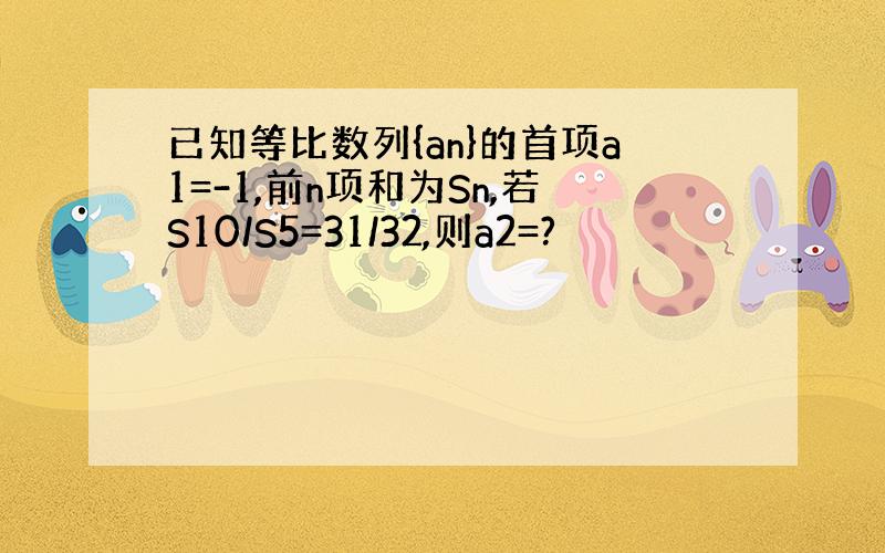 已知等比数列{an}的首项a1=-1,前n项和为Sn,若S10/S5=31/32,则a2=?