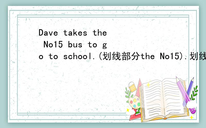 Dave takes the No15 bus to go to school.(划线部分the No15).划线部分题