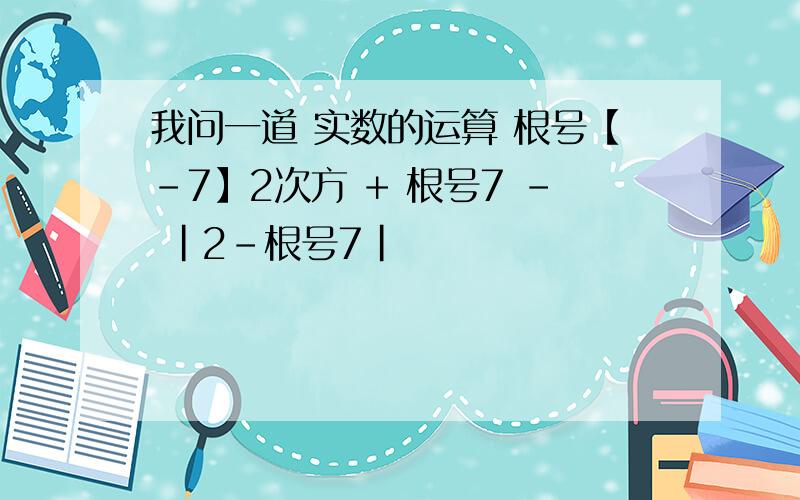 我问一道 实数的运算 根号【-7】2次方 + 根号7 - |2-根号7|