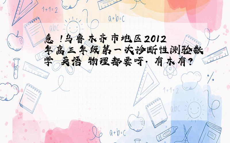 急 !乌鲁木齐市地区2012年高三年级第一次诊断性测验数学 英语 物理都要呀. 有木有?