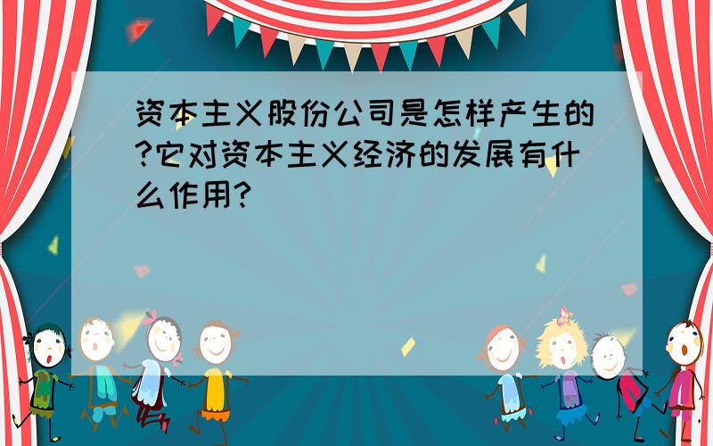 资本主义股份公司是怎样产生的?它对资本主义经济的发展有什么作用?