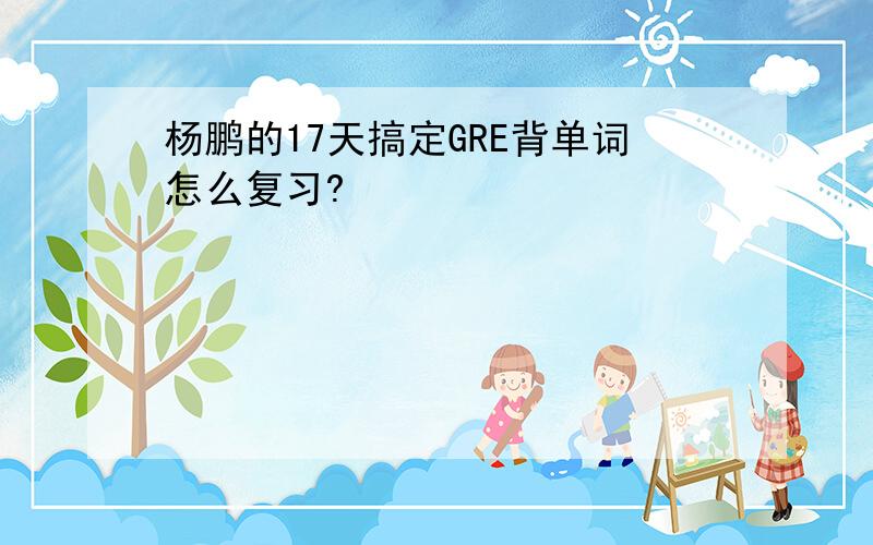 杨鹏的17天搞定GRE背单词怎么复习?