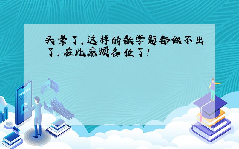 头晕了,这样的数学题都做不出了,在此麻烦各位了!